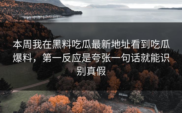 本周我在黑料吃瓜最新地址看到吃瓜爆料，第一反应是夸张一句话就能识别真假