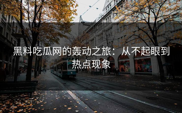 黑料吃瓜网的轰动之旅：从不起眼到热点现象