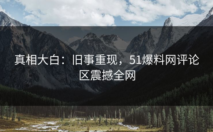 真相大白：旧事重现，51爆料网评论区震撼全网