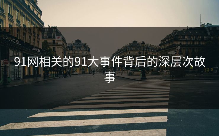 91网相关的91大事件背后的深层次故事