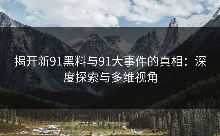 揭开新91黑料与91大事件的真相：深度探索与多维视角